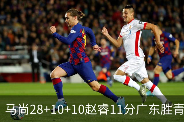 马尚28+10+10赵睿11分广东胜青岛 赵嘉义22分
